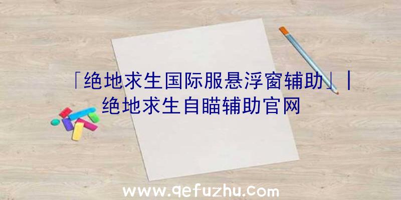 「绝地求生国际服悬浮窗辅助」|绝地求生自瞄辅助官网